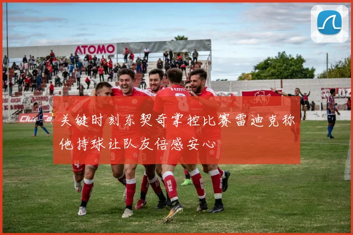 关键时刻东契奇掌控比赛雷迪克称他持球让队友倍感安心