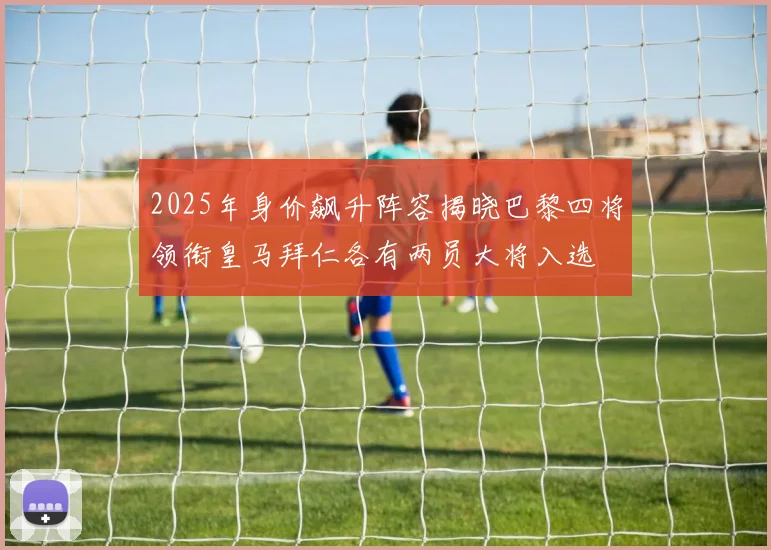 2025年身价飙升阵容揭晓巴黎四将领衔皇马拜仁各有两员大将入选