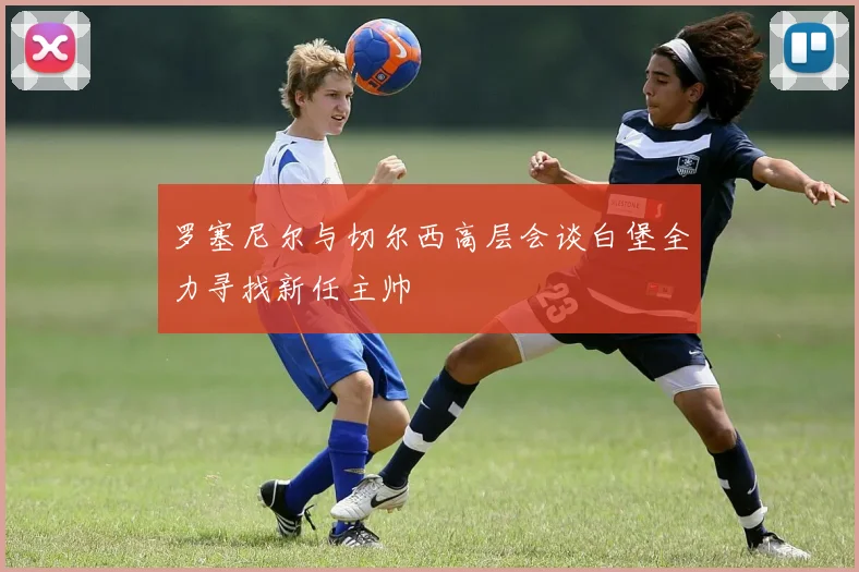 罗塞尼尔与切尔西高层会谈白堡全力寻找新任主帅