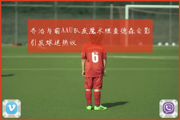 乔治与前AAU队友魔术理查德森合影引发球迷热议