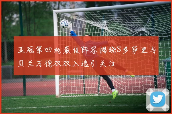 亚冠第四轮最佳阵容揭晓S多萨里与贝兰万德双双入选引关注