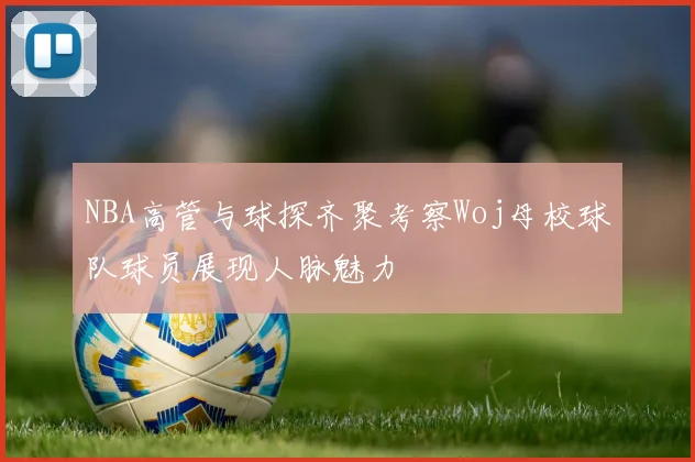 NBA高管与球探齐聚考察Woj母校球队球员展现人脉魅力