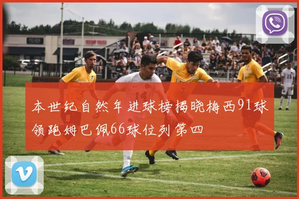 本世纪自然年进球榜揭晓梅西91球领跑姆巴佩66球位列第四