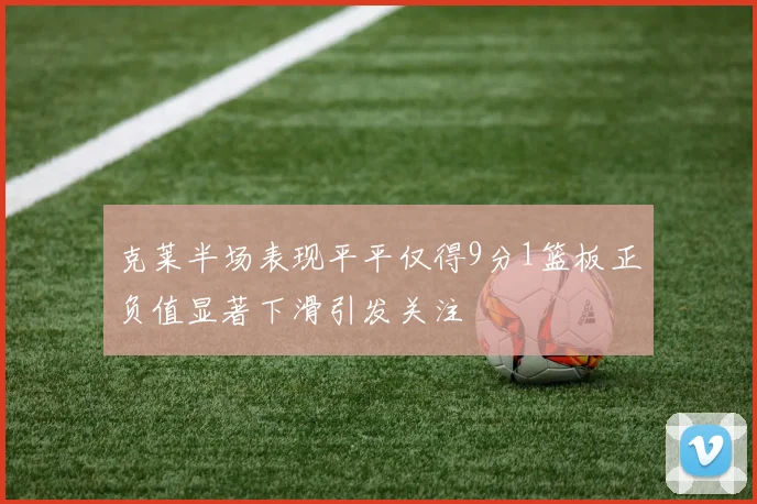 克莱半场表现平平仅得9分1篮板正负值显著下滑引发关注
