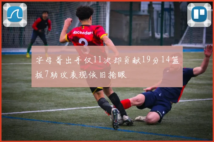 字母哥出手仅11次却贡献19分14篮板7助攻表现依旧抢眼