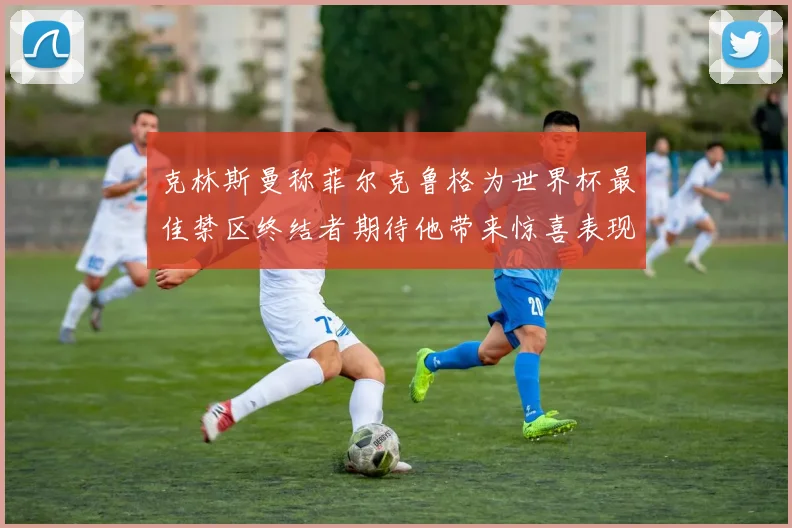克林斯曼称菲尔克鲁格为世界杯最佳禁区终结者期待他带来惊喜表现