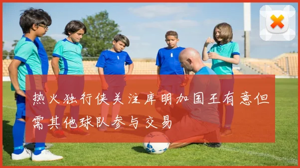热火独行侠关注库明加国王有意但需其他球队参与交易