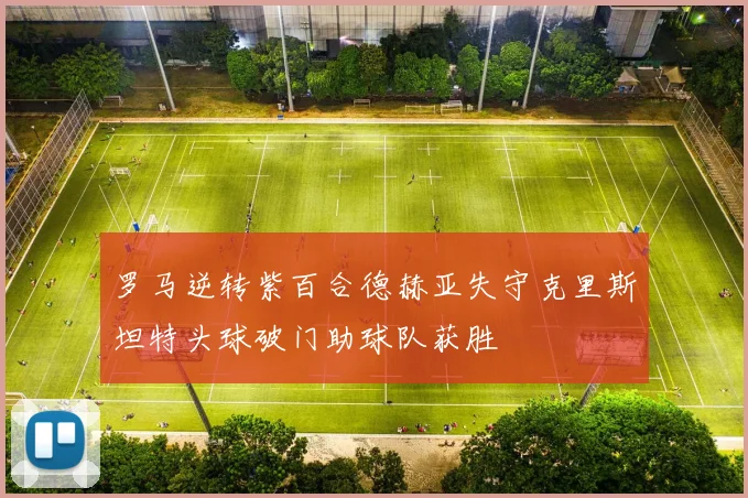 罗马逆转紫百合德赫亚失守克里斯坦特头球破门助球队获胜