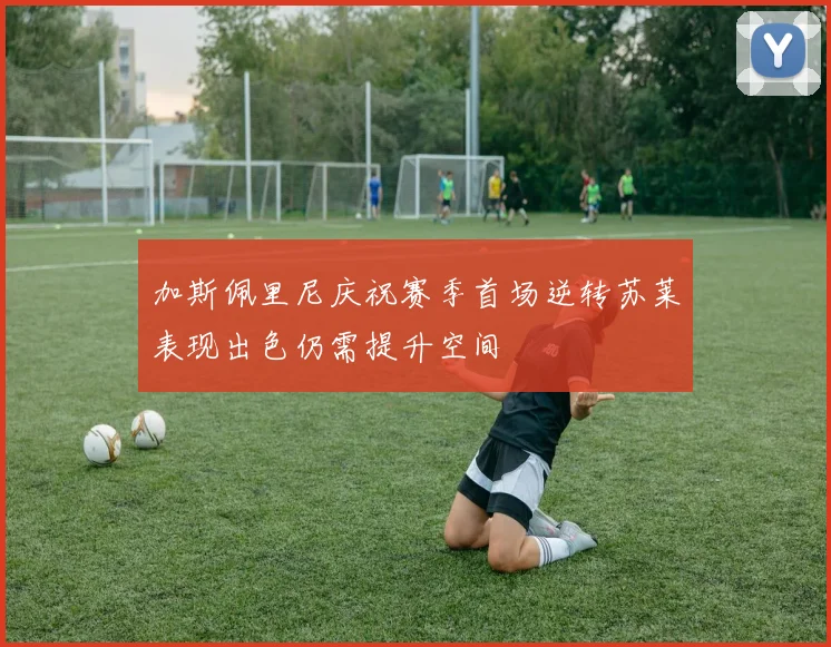 加斯佩里尼庆祝赛季首场逆转苏莱表现出色仍需提升空间