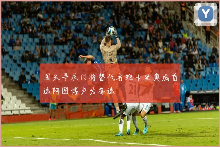 国米寻求门将替代者维卡里奥成首选阿图博卢为备选