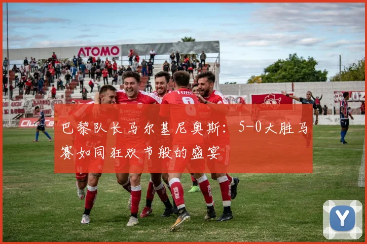 巴黎队长马尔基尼奥斯：5-0大胜马赛如同狂欢节般的盛宴