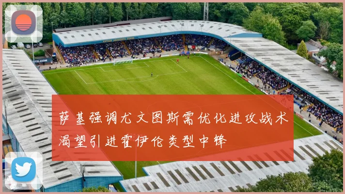 萨基强调尤文图斯需优化进攻战术渴望引进霍伊伦类型中锋