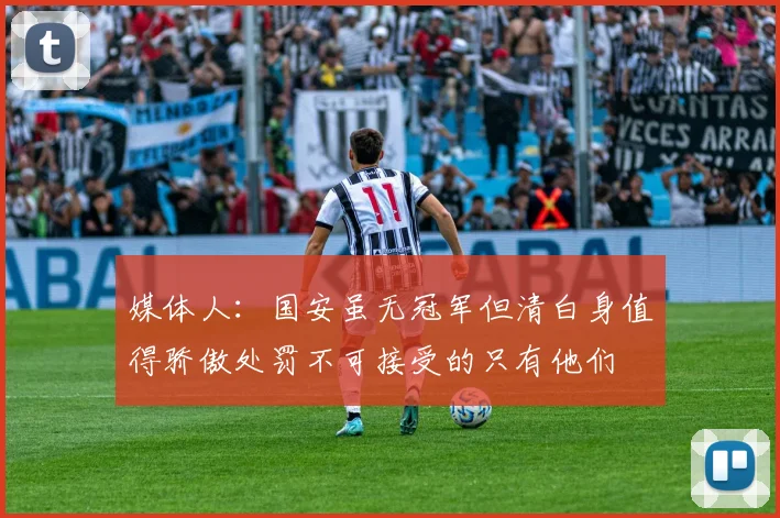 媒体人：国安虽无冠军但清白身值得骄傲处罚不可接受的只有他们