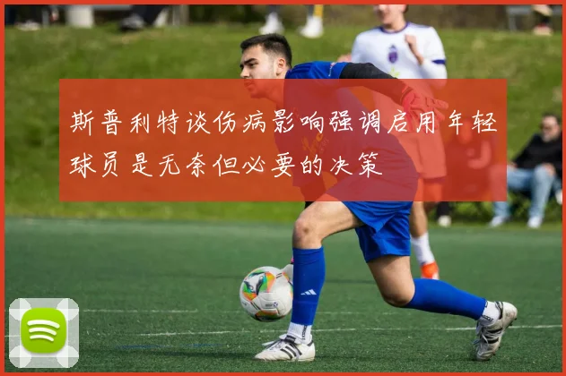 斯普利特谈伤病影响强调启用年轻球员是无奈但必要的决策