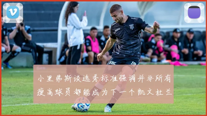小里弗斯谈选秀标准强调并非所有瘦高球员都能成为下一个凯文杜兰特