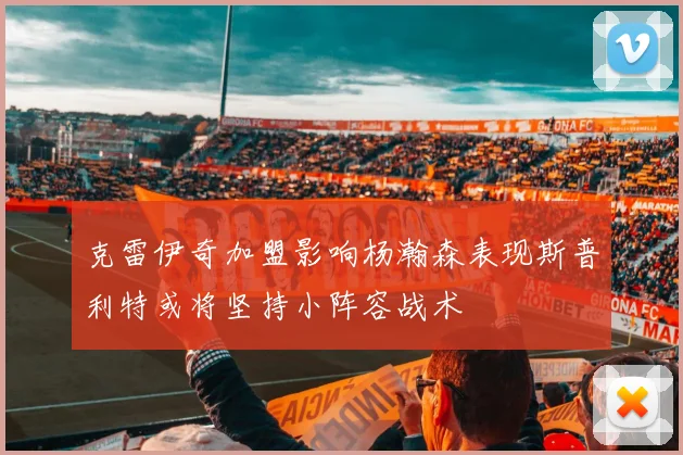 克雷伊奇加盟影响杨瀚森表现斯普利特或将坚持小阵容战术