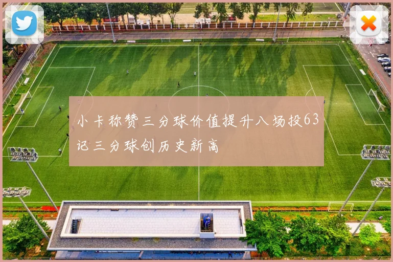 小卡称赞三分球价值提升八场投63记三分球创历史新高