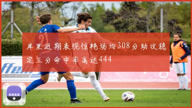 库里近期表现惊艳场均308分助攻稳定三分命中率高达444