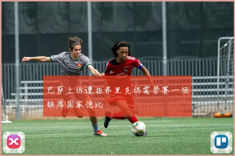 巴萨上诉遭拒弗里克仍需禁赛一场缺席国家德比