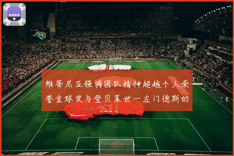 维蒂尼亚强调团队精神超越个人荣誉金球奖与登贝莱世一左门德斯的价值解析