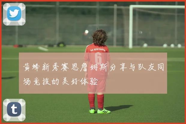 黄蜂新秀赛恩詹姆斯分享与队友同场竞技的美好体验