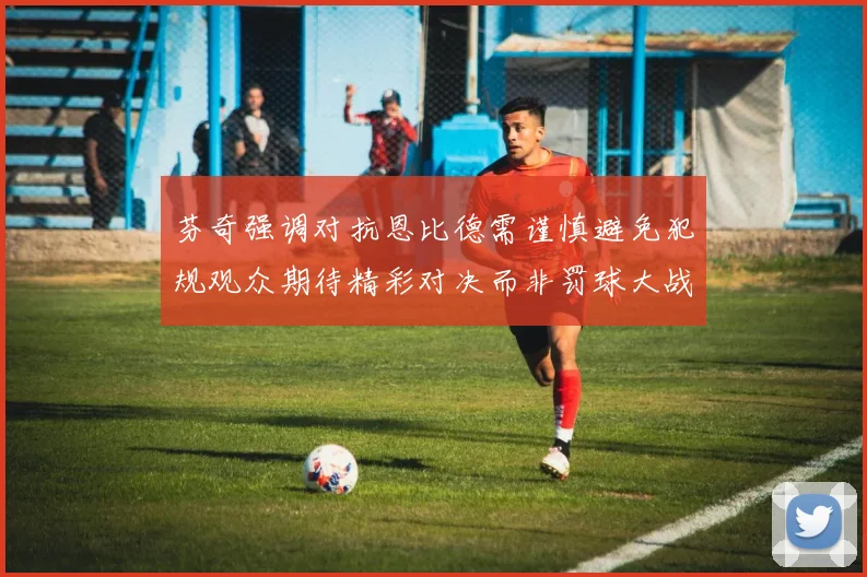 芬奇强调对抗恩比德需谨慎避免犯规观众期待精彩对决而非罚球大战