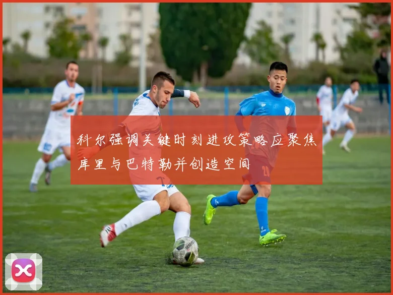 科尔强调关键时刻进攻策略应聚焦库里与巴特勒并创造空间