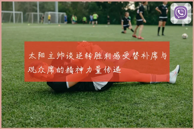 太阳主帅谈逆转胜利感受替补席与观众席的精神力量传递