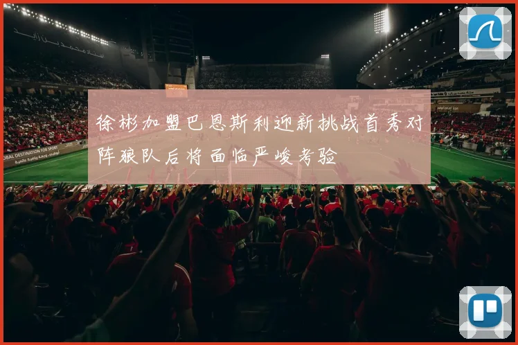 徐彬加盟巴恩斯利迎新挑战首秀对阵狼队后将面临严峻考验