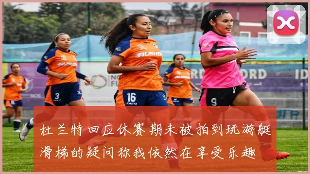 杜兰特回应休赛期未被拍到玩游艇滑梯的疑问称我依然在享受乐趣
