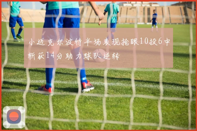 小迈克尔波特半场表现抢眼10投6中斩获14分助力球队逆转