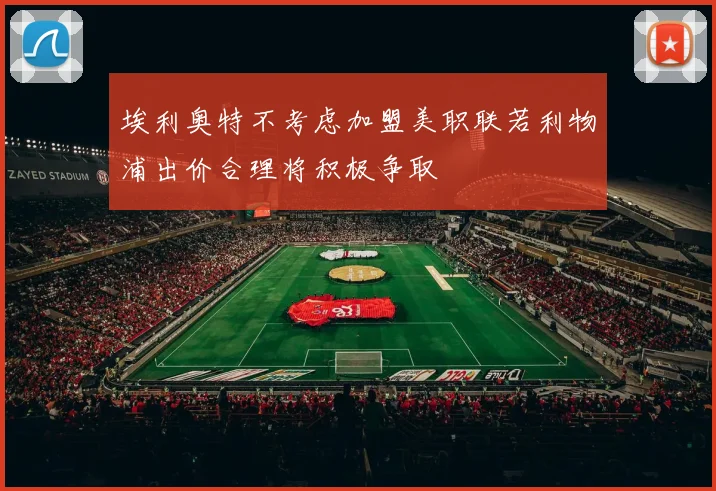 埃利奥特不考虑加盟美职联若利物浦出价合理将积极争取