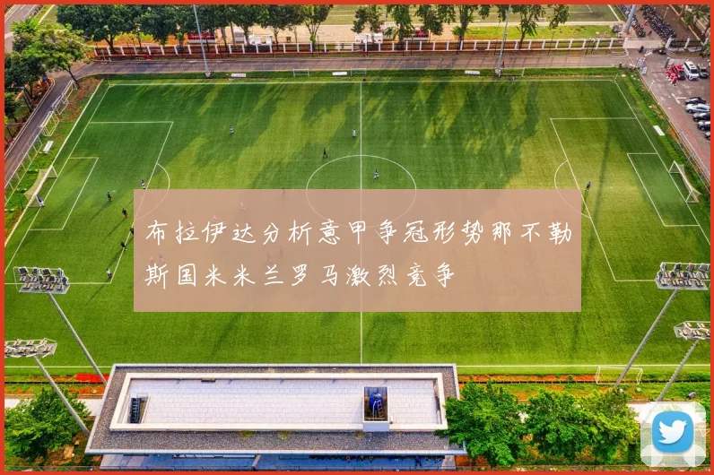 布拉伊达分析意甲争冠形势那不勒斯国米米兰罗马激烈竞争