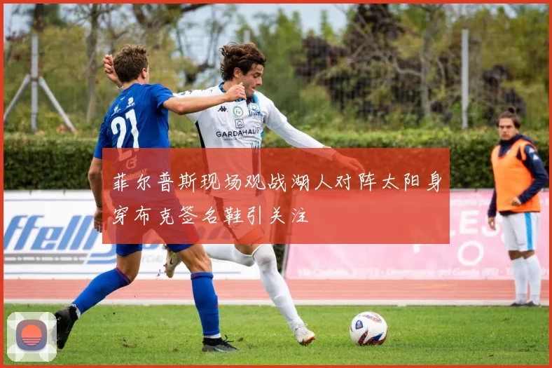 菲尔普斯现场观战湖人对阵太阳身穿布克签名鞋引关注