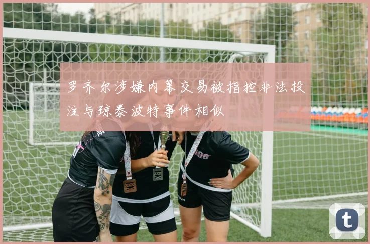 罗齐尔涉嫌内幕交易被指控非法投注与琼泰波特事件相似