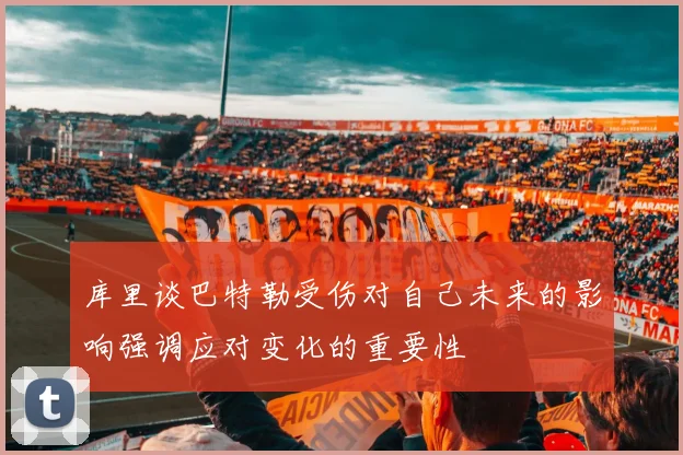 库里谈巴特勒受伤对自己未来的影响强调应对变化的重要性